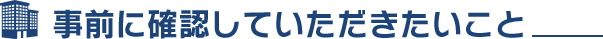 事前に確認していただきたいこと