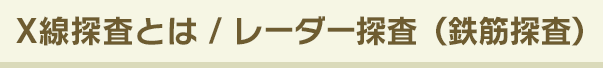 X線探査とは / レーダー探査（鉄筋探査）とは